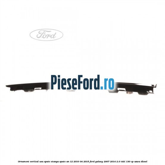 Ornament vertical usa spate stanga spate an 12/2010-04/2015 Ford Galaxy 2007-2014 2.0 TDCi 130 cp AZWA diesel