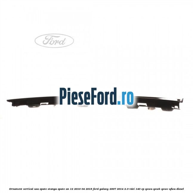 Ornament vertical usa spate stanga spate an 12/2010-04/2015 Ford Galaxy 2007-2014 2.0 TDCi 140 cp QXWA, QXWB, QXWC, UFWA diesel