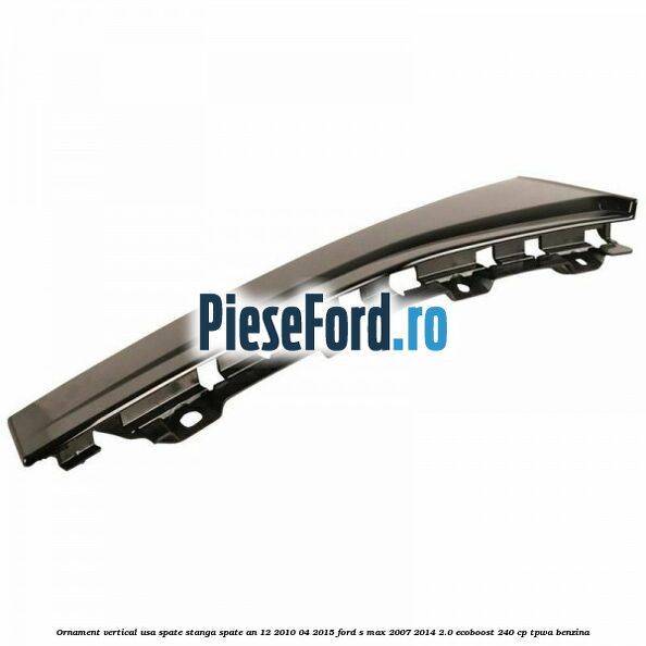 Ornament vertical usa spate stanga spate an 12/2010-04/2015 Ford S-Max 2007-2014 2.0 EcoBoost 240 cp TPWA benzina