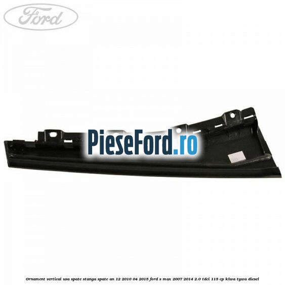 Ornament vertical usa spate stanga spate an 12/2010-04/2015 Ford S-Max 2007-2014 2.0 TDCi 115 cp KLWA, TYWA diesel