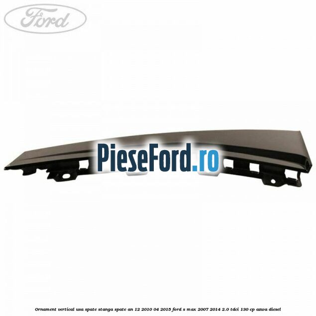 Ornament vertical usa spate stanga spate an 12/2010-04/2015 Ford S-Max 2007-2014 2.0 TDCi 130 cp Ornament vertical usa spate stanga spate an 12/2010-04/2015 Ford S-Max 2007-2014 2.0 TDCi 130 cp AZWA diesel