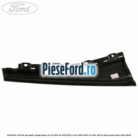 Ornament vertical usa spate stanga spate an 12/2010-04/2015 Ford S-Max 2007-2014 2.0 TDCi 140 cp QXWA, QXWB, QXWC, UFWA diesel