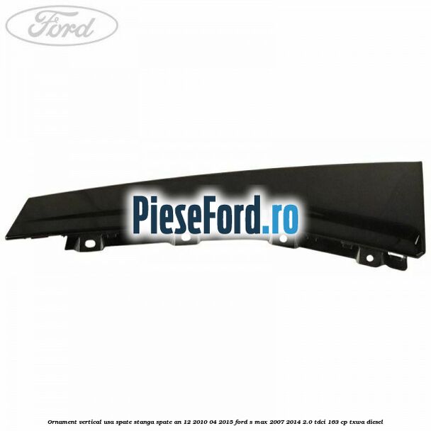 Ornament vertical usa spate stanga spate an 12/2010-04/2015 Ford S-Max 2007-2014 2.0 TDCi 163 cp TXWA diesel