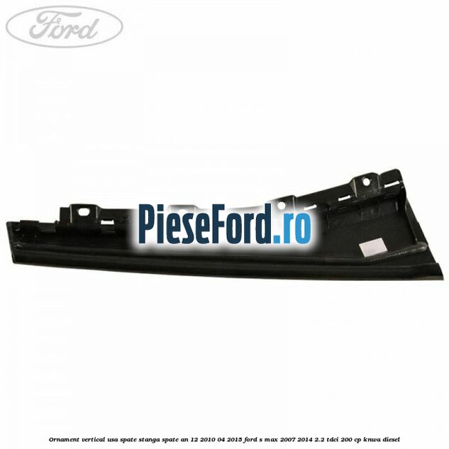 Ornament vertical usa spate stanga spate an 12/2010-04/2015 Ford S-Max 2007-2014 2.2 TDCi 200 cp KNWA diesel