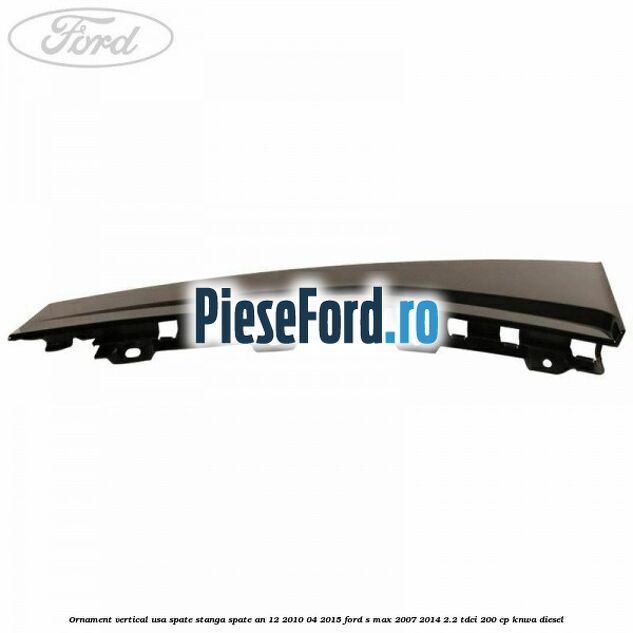 Ornament vertical usa spate stanga spate an 12/2010-04/2015 Ford S-Max 2007-2014 2.2 TDCi 200 cp KNWA diesel