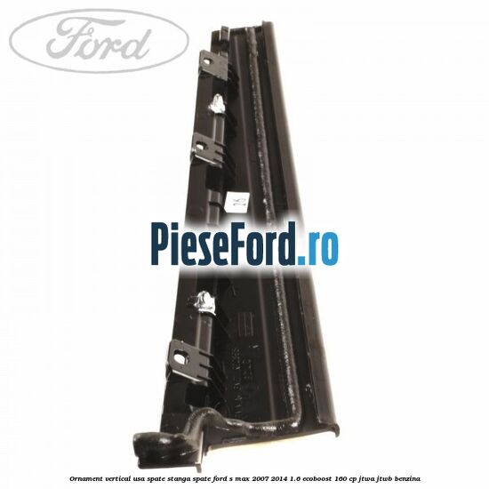 Ornament vertical usa spate stanga spate Ford S-Max 2007-2014 1.6 EcoBoost 160 cp JTWA, JTWB benzina