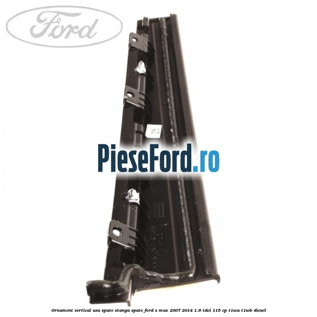 Ornament vertical usa spate stanga spate Ford S-Max 2007-2014 1.6 TDCi 115 cp T1WA, T1WB diesel
