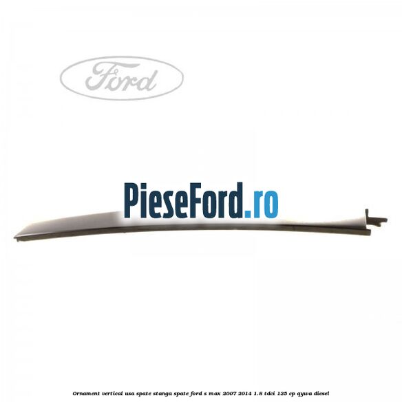 Ornament vertical usa spate stanga spate Ford S-Max 2007-2014 1.8 TDCi 125 cp Ornament vertical usa spate stanga spate Ford S-Max 2007-2014 1.8 TDCi 125 cp QYWA diesel