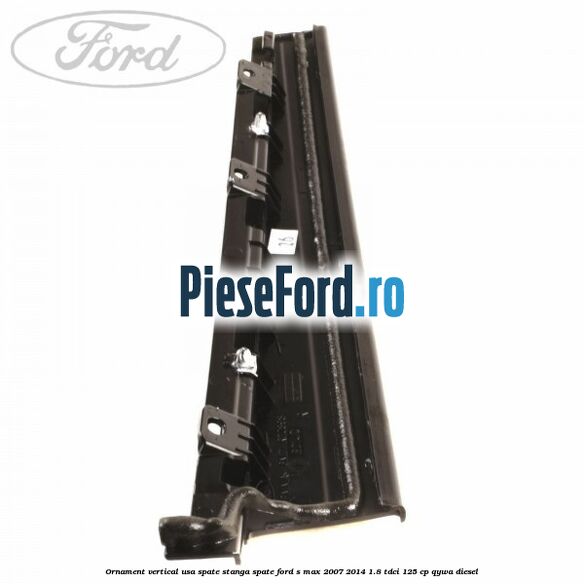 Ornament vertical usa spate stanga spate Ford S-Max 2007-2014 1.8 TDCi 125 cp Ornament vertical usa spate stanga spate Ford S-Max 2007-2014 1.8 TDCi 125 cp QYWA diesel