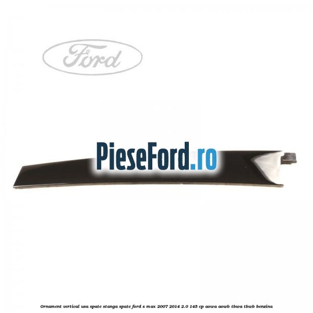 Ornament vertical usa spate stanga spate Ford S-Max 2007-2014 2.0 145 cp AOWA, AOWB, TBWA, TBWB benzina