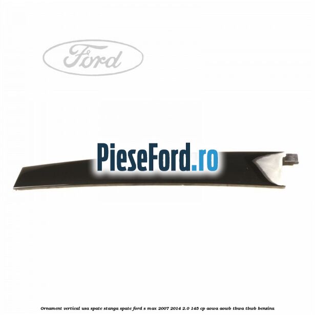 Ornament vertical usa spate stanga spate Ford S-Max 2007-2014 2.0 145 cp AOWA, AOWB, TBWA, TBWB benzina