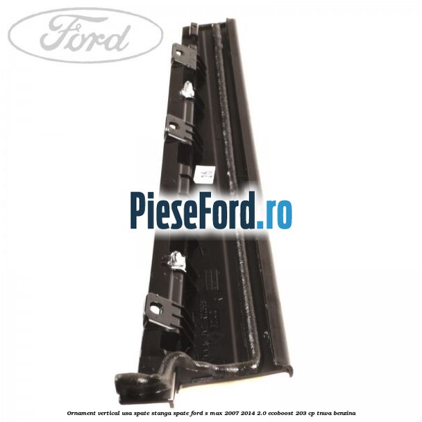 Ornament vertical usa spate stanga spate Ford S-Max 2007-2014 2.0 EcoBoost 203 cp TNWA benzina