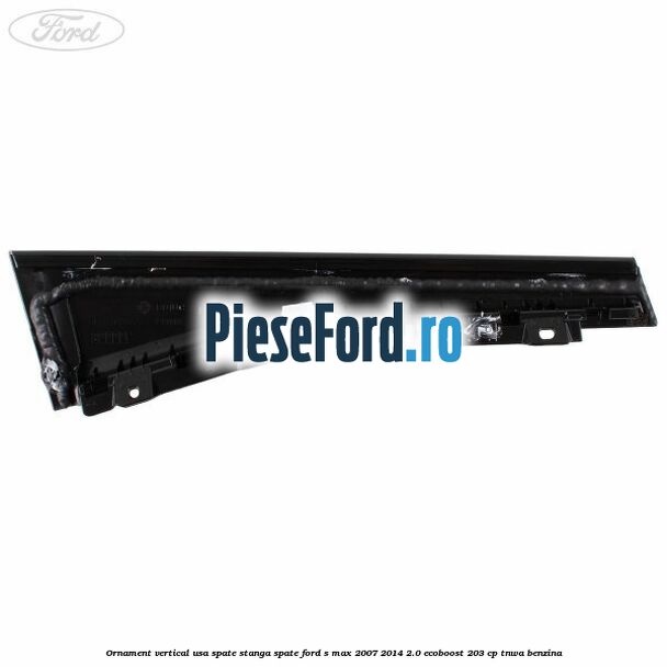 Ornament vertical usa spate stanga spate Ford S-Max 2007-2014 2.0 EcoBoost 203 cp TNWA benzina