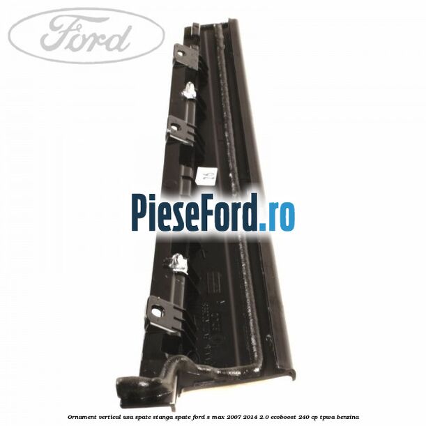 Ornament vertical usa spate stanga spate Ford S-Max 2007-2014 2.0 EcoBoost 240 cp TPWA benzina