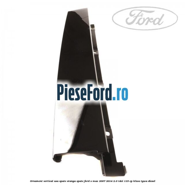 Ornament vertical usa spate stanga spate Ford S-Max 2007-2014 2.0 TDCi 115 cp KLWA, TYWA diesel