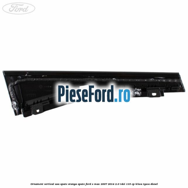 Ornament vertical usa spate stanga spate Ford S-Max 2007-2014 2.0 TDCi 115 cp KLWA, TYWA diesel