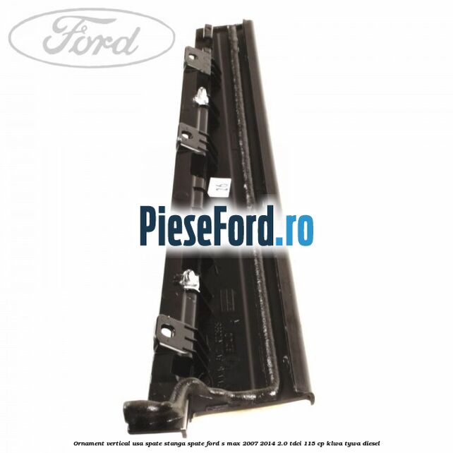 Ornament vertical usa spate stanga spate Ford S-Max 2007-2014 2.0 TDCi 115 cp KLWA, TYWA diesel