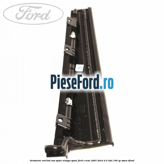 Ornament vertical usa spate stanga spate Ford S-Max 2007-2014 2.0 TDCi 130 cp Ornament vertical usa spate stanga spate Ford S-Max 2007-2014 2.0 TDCi 130 cp AZWA diesel