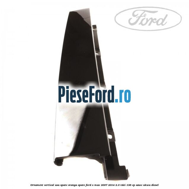Ornament vertical usa spate stanga spate Ford S-Max 2007-2014 2.0 TDCi 136 cp AZWC, UKWA diesel