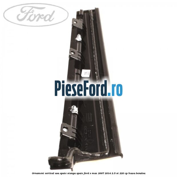 Ornament vertical usa spate stanga spate Ford S-Max 2007-2014 2.5 ST 220 cp HUWA benzina