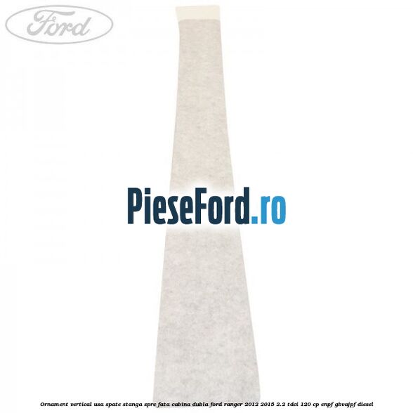 Ornament vertical usa spate stanga spre fata cabina dubla Ford Ranger 2012-2015 2.2 TDCi 120 cp ENPF, GBVAJPF diesel