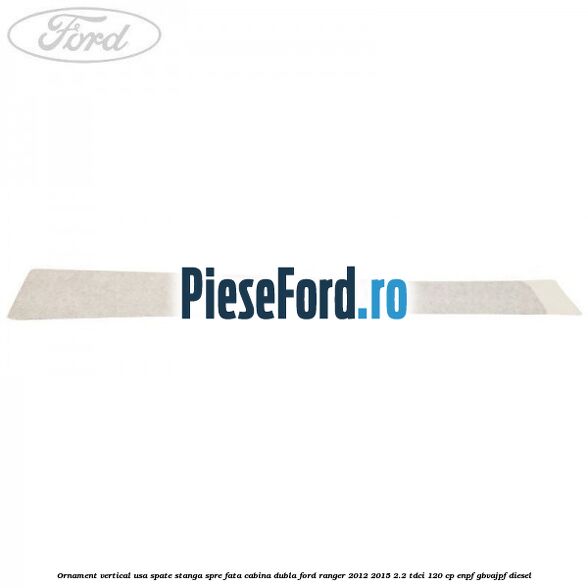 Ornament vertical usa spate stanga spre fata cabina dubla Ford Ranger 2012-2015 2.2 TDCi 120 cp ENPF, GBVAJPF diesel