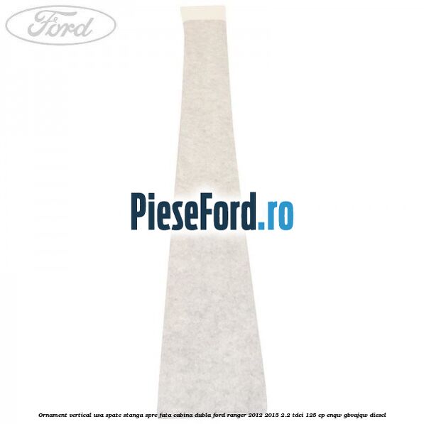 Ornament vertical usa spate stanga spre fata cabina dubla Ford Ranger 2012-2015 2.2 TDCi 125 cp ENQW, GBVAJQW diesel