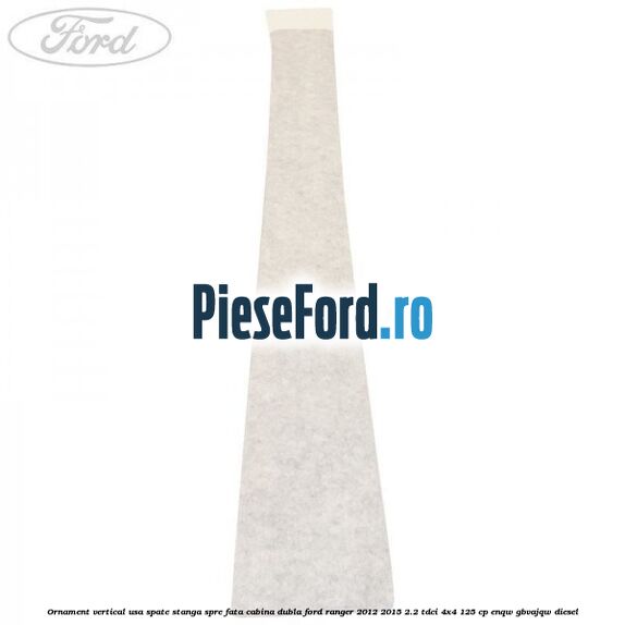 Ornament vertical usa spate stanga spre fata cabina dubla Ford Ranger 2012-2015 2.2 TDCi 4x4 125 cp Ornament vertical usa spate stanga spre fata cabina dubla Ford Ranger 2012-2015 2.2 TDCi 4x4 125 cp ENQW, GBVAJQW diesel