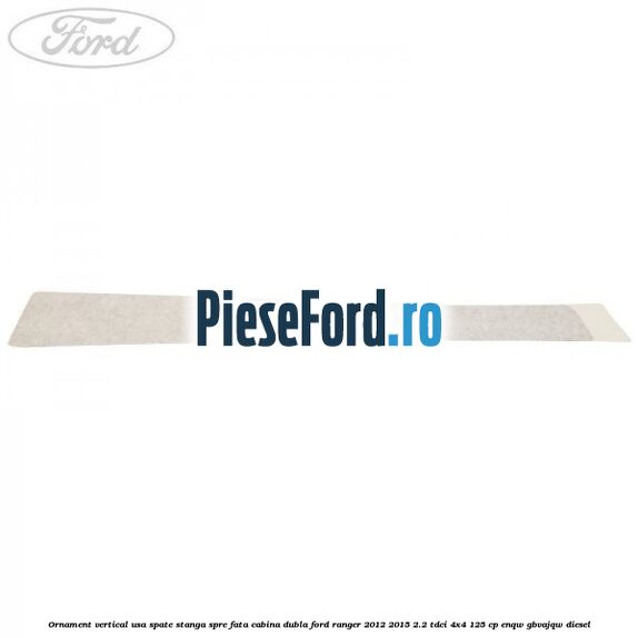 Ornament vertical usa spate stanga spre fata cabina dubla Ford Ranger 2012-2015 2.2 TDCi 4x4 125 cp Ornament vertical usa spate stanga spre fata cabina dubla Ford Ranger 2012-2015 2.2 TDCi 4x4 125 cp ENQW, GBVAJQW diesel