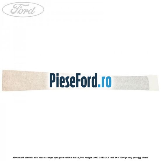 Ornament vertical usa spate stanga spre fata cabina dubla Ford Ranger 2012-2015 2.2 TDCi 4x4 150 cp ENQJ, GBVAJQJ diesel