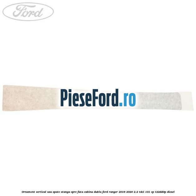 Ornament vertical usa spate stanga spre fata cabina dubla Ford Ranger 2016-2020 2.2 TDCi 131 cp T22DD0P diesel