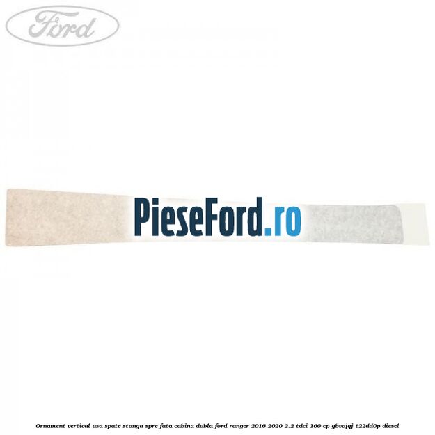 Ornament vertical usa spate stanga spre fata cabina dubla Ford Ranger 2016-2020 2.2 TDCi 160 cp GBVAJQJ, T22DD0P diesel