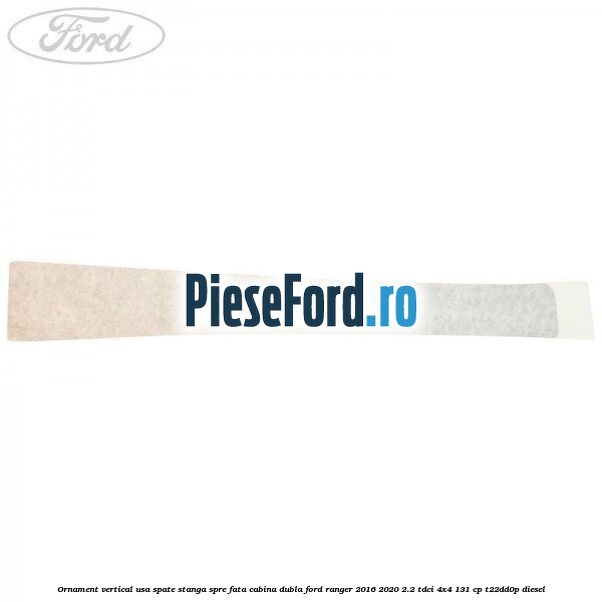 Ornament vertical usa spate stanga spre fata cabina dubla Ford Ranger 2016-2020 2.2 TDCi 4x4 131 cp T22DD0P diesel