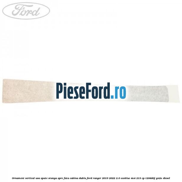 Ornament vertical usa spate stanga spre fata cabina dubla Ford Ranger 2019-2022 2.0 EcoBlue 4x4 213 cp Ornament vertical usa spate stanga spre fata cabina dubla Ford Ranger 2019-2022 2.0 EcoBlue 4x4 213 cp T20DD0J, YN2X diesel