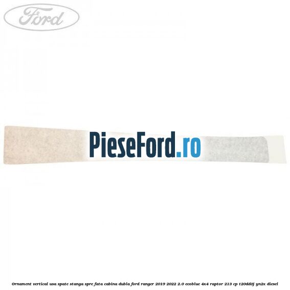 Ornament vertical usa spate stanga spre fata cabina dubla Ford Ranger 2019-2022 2.0 EcoBlue 4x4 Raptor 213 cp Ornament vertical usa spate stanga spre fata cabina dubla Ford Ranger 2019-2022 2.0 EcoBlue 4x4 Raptor 213 cp T20DD0J, YN2X diesel