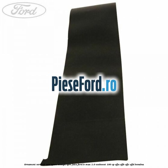 Ornament vertical usa spate stanga spre fata Ford B-Max 1.0 EcoBoost 100 cp SFJA, SFJB, SFJC, SFJD benzina