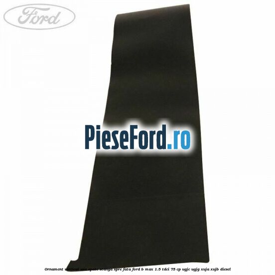 Ornament vertical usa spate stanga spre fata Ford B-Max 1.5 TDCi 75 cp UGJC, UGJG, XUJA, XUJB diesel