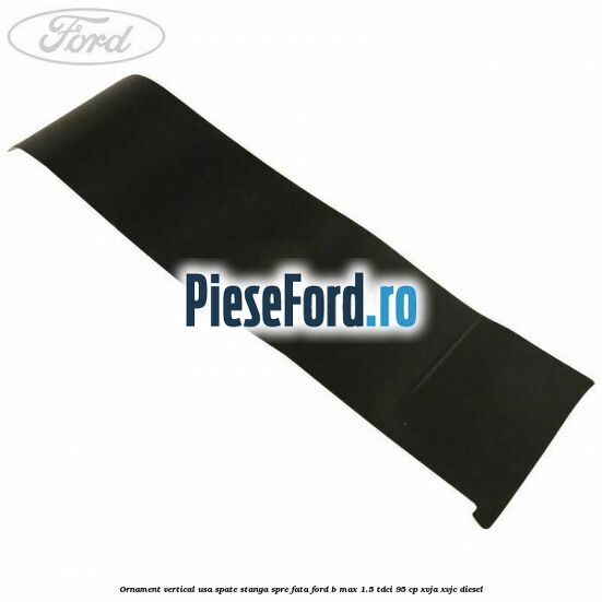 Ornament vertical usa spate stanga spre fata Ford B-Max 1.5 TDCi 95 cp XVJA, XVJC diesel