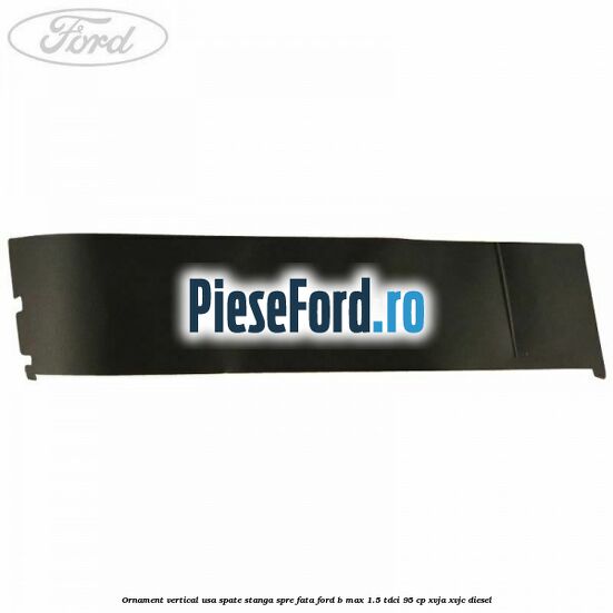 Ornament vertical usa spate stanga spre fata Ford B-Max 1.5 TDCi 95 cp XVJA, XVJC diesel