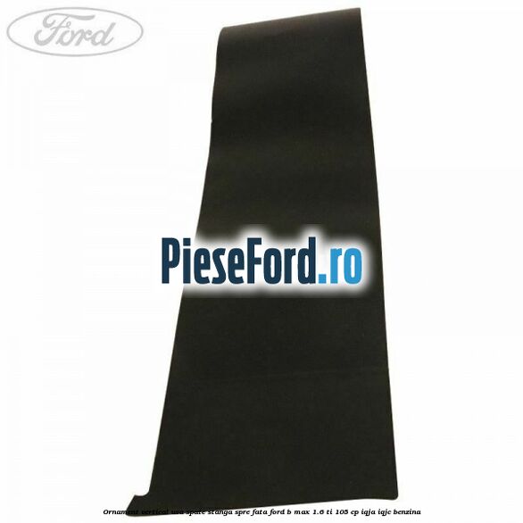 Ornament vertical usa spate stanga spre fata Ford B-Max 1.6 Ti 105 cp IQJA, IQJC benzina