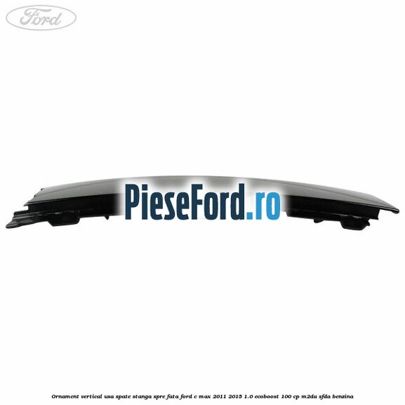 Ornament vertical usa spate stanga spre fata Ford C-Max 2011-2015 1.0 EcoBoost 100 cp M2DA, SFDA benzina