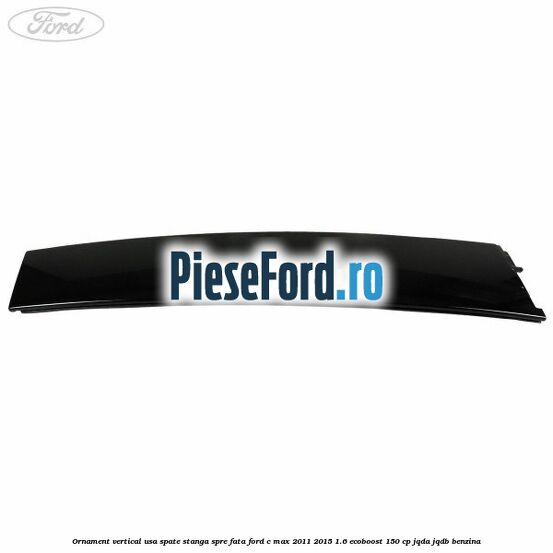 Ornament vertical usa spate stanga spre fata Ford C-Max 2011-2015 1.6 EcoBoost 150 cp Ornament vertical usa spate stanga spre fata Ford C-Max 2011-2015 1.6 EcoBoost 150 cp JQDA, JQDB benzina