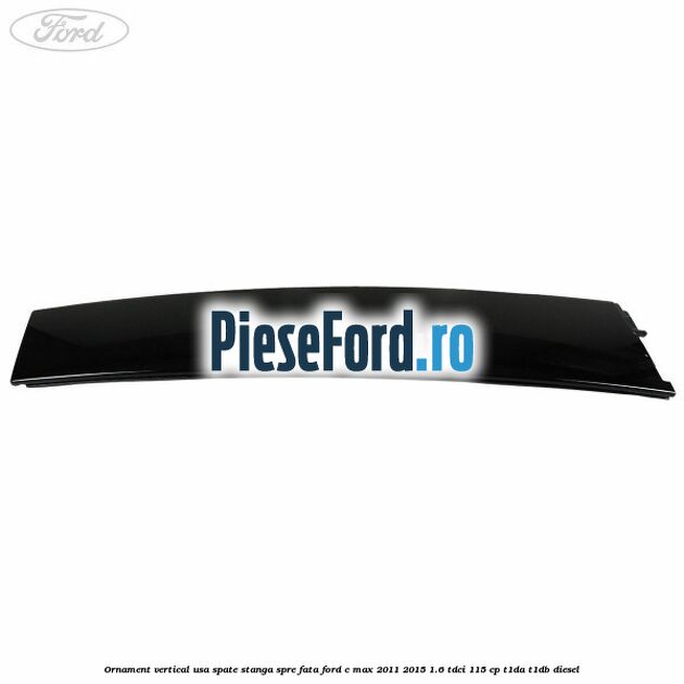 Ornament vertical usa spate stanga spre fata Ford C-Max 2011-2015 1.6 TDCi 115 cp T1DA, T1DB diesel
