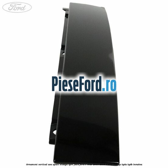 Ornament vertical usa spate stanga spre fata Ford C-Max 2011-2015 1.6 Ti 105 cp IQDA, IQDB benzina