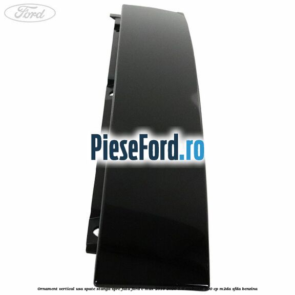 Ornament vertical usa spate stanga spre fata Ford C-Max 2016-2020 1.0 EcoBoost 100 cp Ornament vertical usa spate stanga spre fata Ford C-Max 2016-2020 1.0 EcoBoost 100 cp M2DA, SFDA benzina
