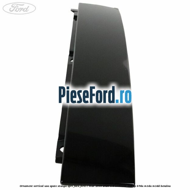 Ornament vertical usa spate stanga spre fata Ford C-Max 2016-2020 1.0 EcoBoost 125 cp Ornament vertical usa spate stanga spre fata Ford C-Max 2016-2020 1.0 EcoBoost 125 cp B7DA, M1DA, M1DD benzina
