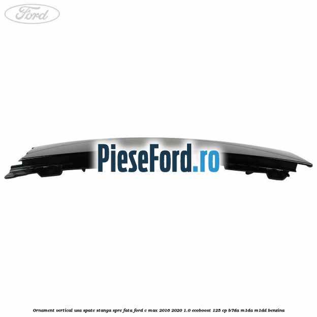 Ornament vertical usa spate stanga spre fata Ford C-Max 2016-2020 1.0 EcoBoost 125 cp Ornament vertical usa spate stanga spre fata Ford C-Max 2016-2020 1.0 EcoBoost 125 cp B7DA, M1DA, M1DD benzina
