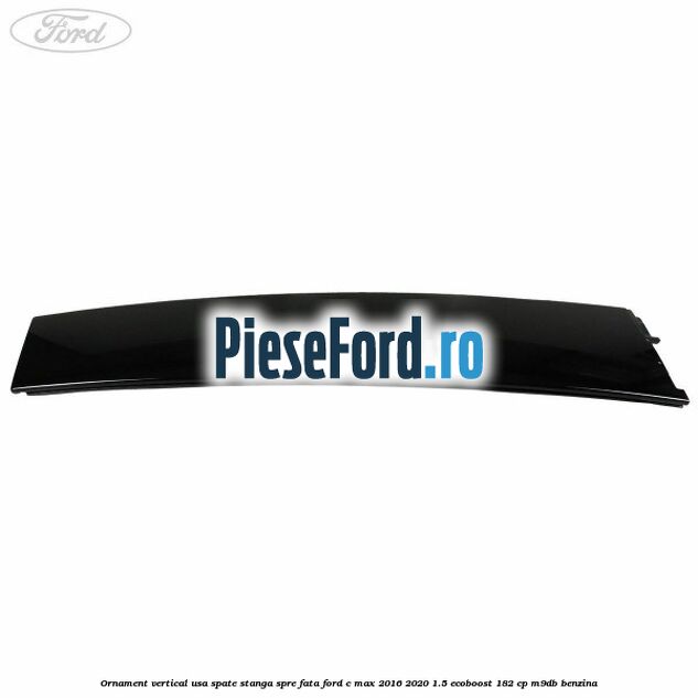 Ornament vertical usa spate stanga spre fata Ford C-Max 2016-2020 1.5 EcoBoost 182 cp M9DB benzina