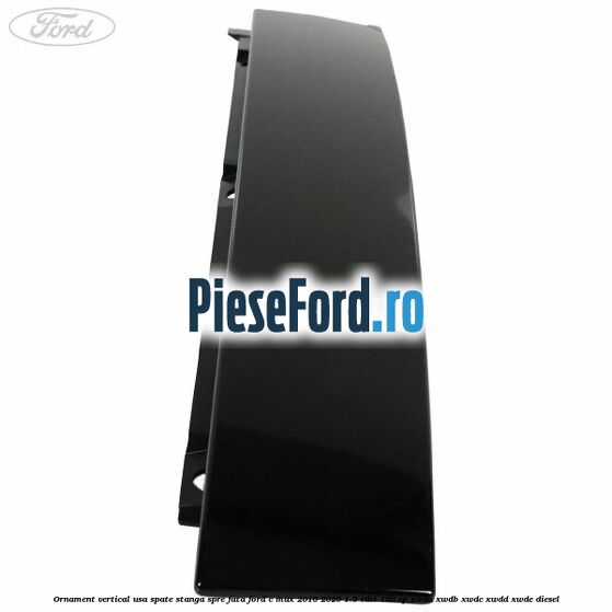Ornament vertical usa spate stanga spre fata Ford C-Max 2016-2020 1.5 TDCi 120 cp XWDA, XWDB, XWDC, XWDD, XWDE diesel