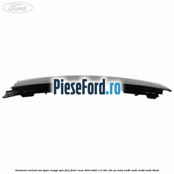 Ornament vertical usa spate stanga spre fata Ford C-Max 2016-2020 1.5 TDCi 120 cp XWDA, XWDB, XWDC, XWDD, XWDE diesel